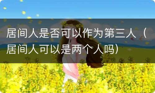 居间人是否可以作为第三人（居间人可以是两个人吗）