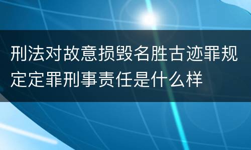 刑法对故意损毁名胜古迹罪规定定罪刑事责任是什么样