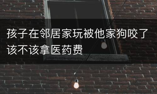 孩子在邻居家玩被他家狗咬了该不该拿医药费
