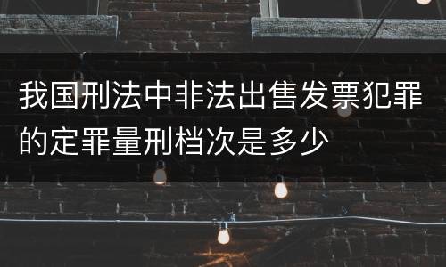 我国刑法中非法出售发票犯罪的定罪量刑档次是多少