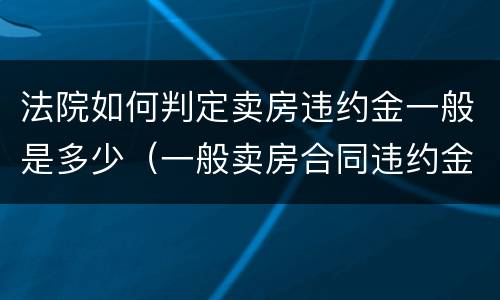 法院如何判定卖房违约金一般是多少（一般卖房合同违约金法院判多少）