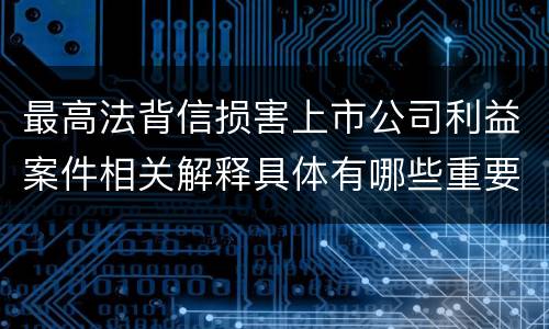 最高法背信损害上市公司利益案件相关解释具体有哪些重要内容