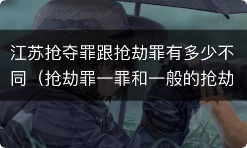 江苏抢夺罪跟抢劫罪有多少不同（抢劫罪一罪和一般的抢劫罪）