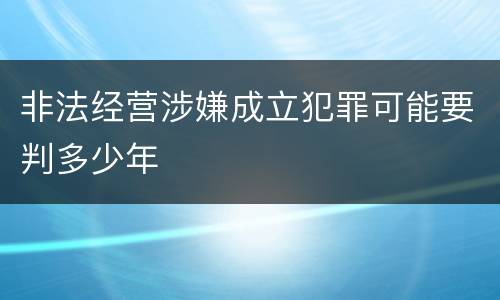 非法经营涉嫌成立犯罪可能要判多少年