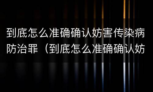 到底怎么准确确认妨害传染病防治罪（到底怎么准确确认妨害传染病防治罪行）