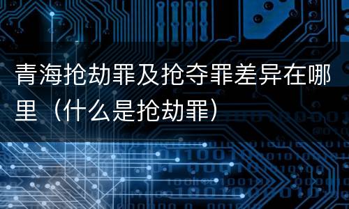 青海抢劫罪及抢夺罪差异在哪里（什么是抢劫罪）
