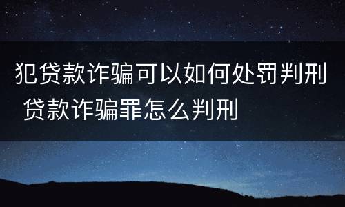 犯贷款诈骗可以如何处罚判刑 贷款诈骗罪怎么判刑