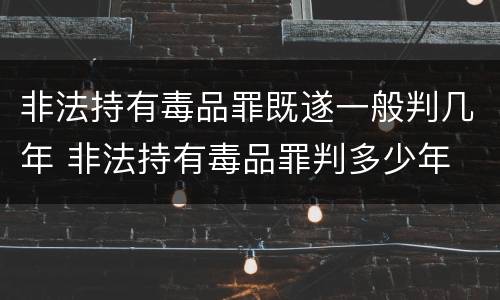 非法持有毒品罪既遂一般判几年 非法持有毒品罪判多少年