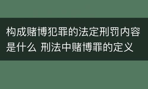 构成赌博犯罪的法定刑罚内容是什么 刑法中赌博罪的定义