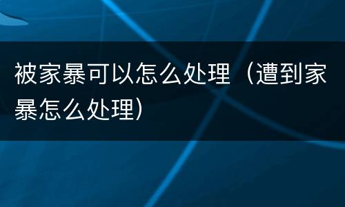 被家暴可以怎么处理（遭到家暴怎么处理）