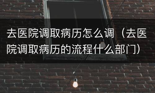 去医院调取病历怎么调（去医院调取病历的流程什么部门）
