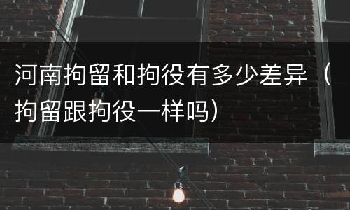 河南拘留和拘役有多少差异（拘留跟拘役一样吗）