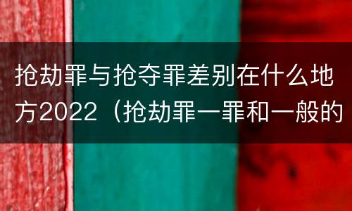 抢劫罪与抢夺罪差别在什么地方2022（抢劫罪一罪和一般的抢劫罪）