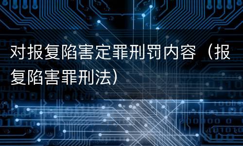 对报复陷害定罪刑罚内容（报复陷害罪刑法）