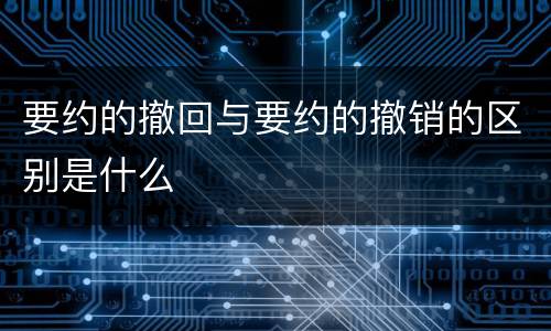 要约的撤回与要约的撤销的区别是什么