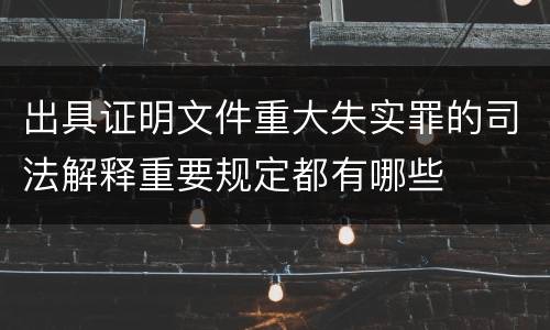 出具证明文件重大失实罪的司法解释重要规定都有哪些
