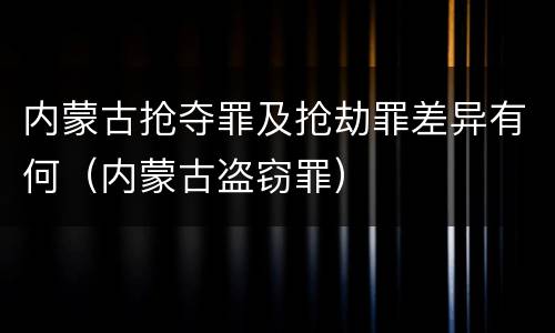 内蒙古抢夺罪及抢劫罪差异有何（内蒙古盗窃罪）