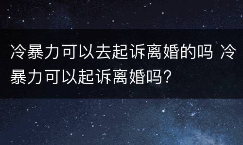 冷暴力可以去起诉离婚的吗 冷暴力可以起诉离婚吗?