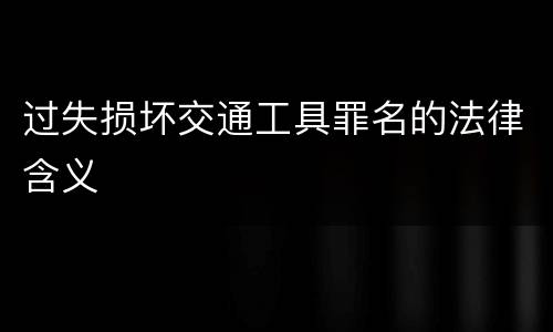过失损坏交通工具罪名的法律含义