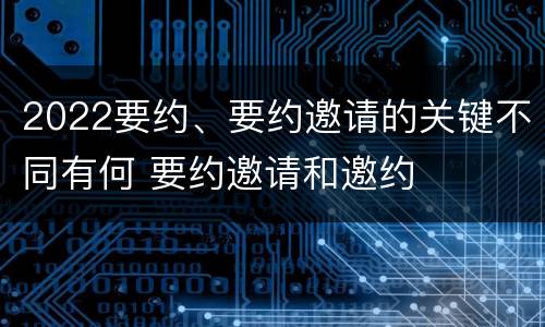 2022要约、要约邀请的关键不同有何 要约邀请和邀约