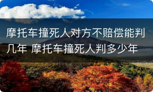 摩托车撞死人对方不赔偿能判几年 摩托车撞死人判多少年