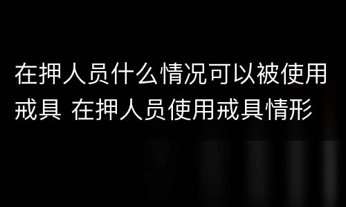 在押人员什么情况可以被使用戒具 在押人员使用戒具情形