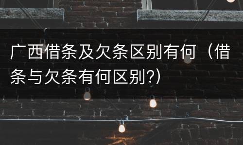 广西借条及欠条区别有何（借条与欠条有何区别?）