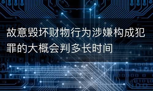 故意毁坏财物行为涉嫌构成犯罪的大概会判多长时间