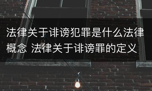 法律关于诽谤犯罪是什么法律概念 法律关于诽谤罪的定义