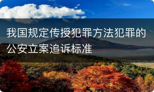 我国规定传授犯罪方法犯罪的公安立案追诉标准
