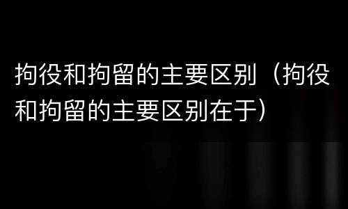 拘役和拘留的主要区别（拘役和拘留的主要区别在于）