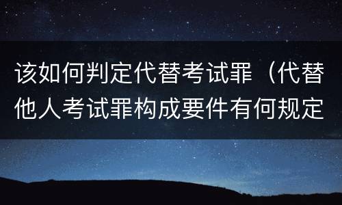 该如何判定代替考试罪（代替他人考试罪构成要件有何规定）