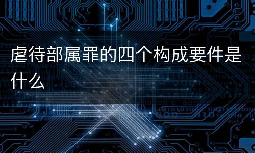 虐待部属罪的四个构成要件是什么