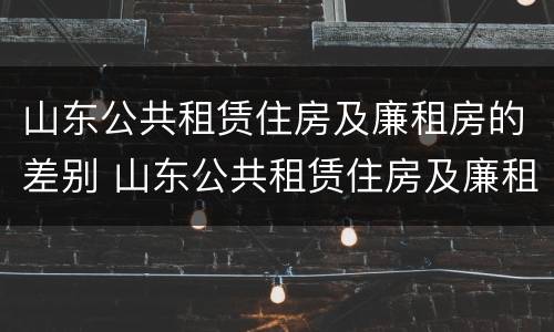 山东公共租赁住房及廉租房的差别 山东公共租赁住房及廉租房的差别大吗