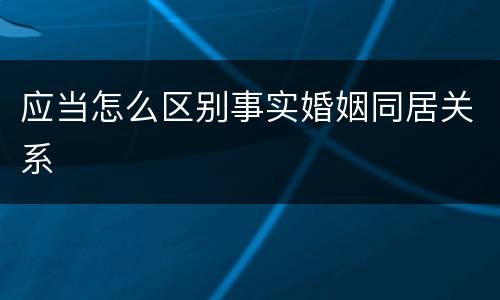 应当怎么区别事实婚姻同居关系