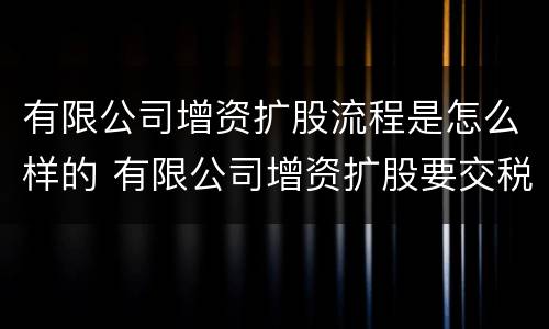 有限公司增资扩股流程是怎么样的 有限公司增资扩股要交税吗