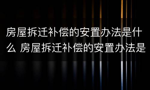 房屋拆迁补偿的安置办法是什么 房屋拆迁补偿的安置办法是什么呢