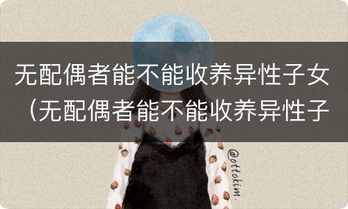 无配偶者能不能收养异性子女（无配偶者能不能收养异性子女呢）