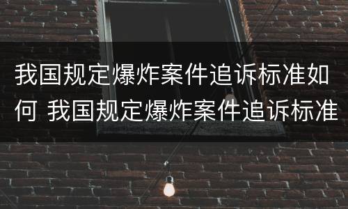 我国规定爆炸案件追诉标准如何 我国规定爆炸案件追诉标准如何执行