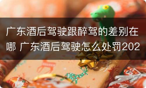 广东酒后驾驶跟醉驾的差别在哪 广东酒后驾驶怎么处罚2020