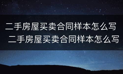 二手房屋买卖合同样本怎么写 二手房屋买卖合同样本怎么写的