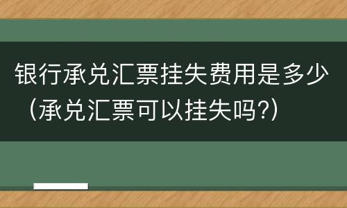 银行承兑汇票挂失费用是多少（承兑汇票可以挂失吗?）