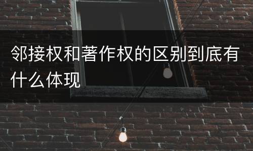邻接权和著作权的区别到底有什么体现