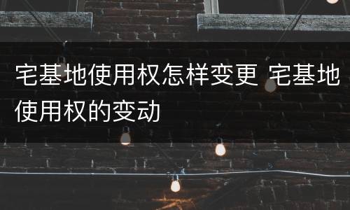 宅基地使用权怎样变更 宅基地使用权的变动