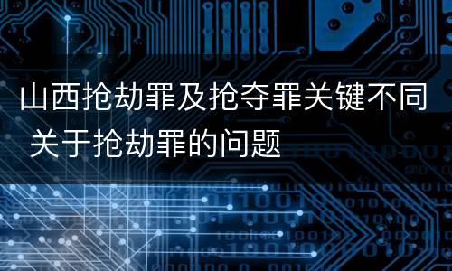 山西抢劫罪及抢夺罪关键不同 关于抢劫罪的问题