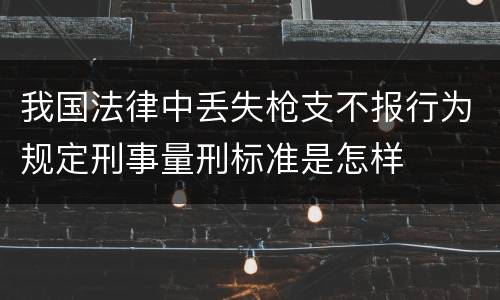 我国法律中丢失枪支不报行为规定刑事量刑标准是怎样