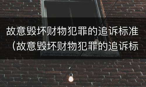 故意毁坏财物犯罪的追诉标准（故意毁坏财物犯罪的追诉标准是多少）