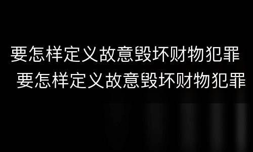 要怎样定义故意毁坏财物犯罪 要怎样定义故意毁坏财物犯罪