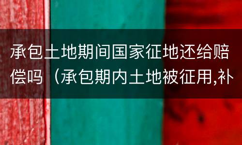 承包土地期间国家征地还给赔偿吗（承包期内土地被征用,补偿给农民吗）