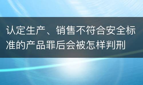 认定生产、销售不符合安全标准的产品罪后会被怎样判刑